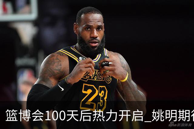 篮博会100天后热力开启 姚明期待开发新的快乐